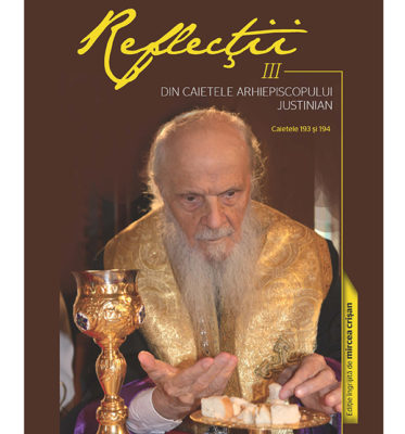 A apărut ”Reflecţii III – Din caietele Arhiepiscopului Justinian. Caietele 193 şi 194”